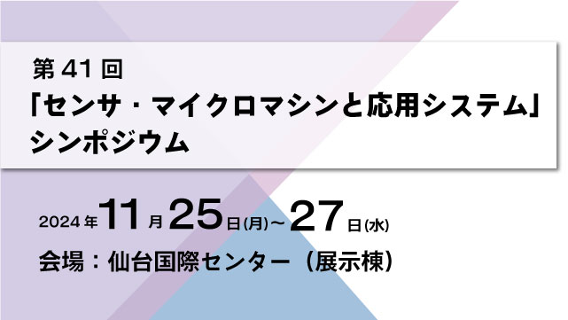 第41回「センサ・マイクロマシンと応用システム」シンポジウム（11/25～28）